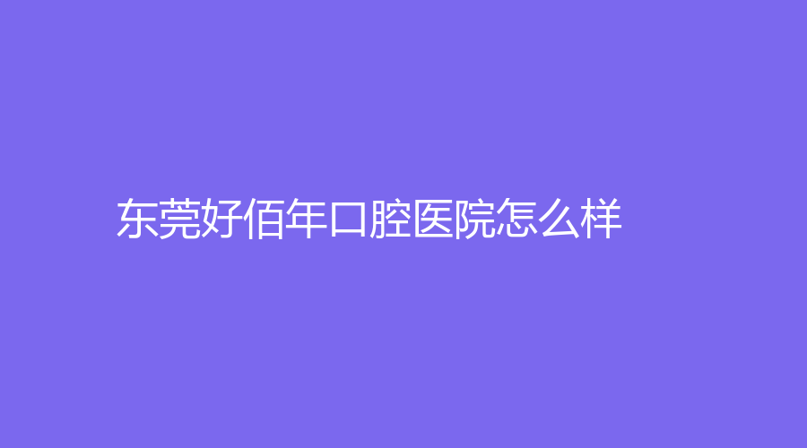 东莞好佰年口腔医院怎么样？医生团队实力强大，让牙齿健康变得不再困难！