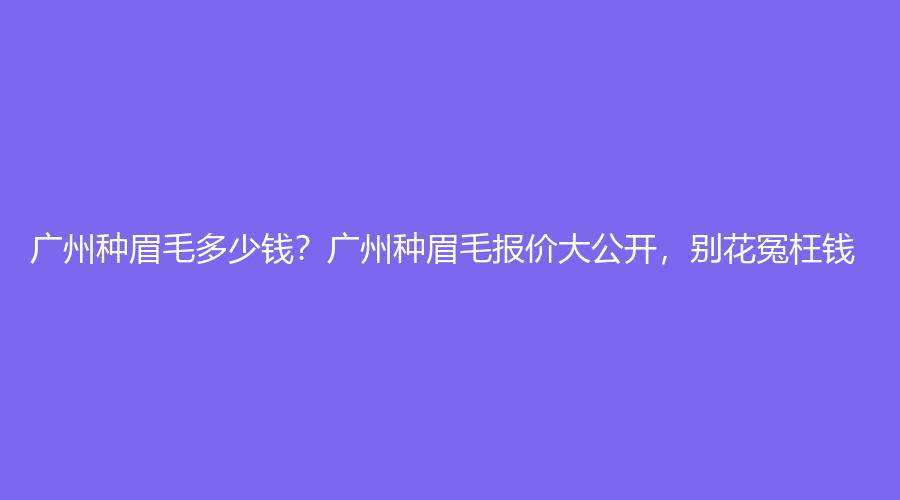 广州种眉毛多少钱？广州种眉毛报价大公开，别花冤枉钱！