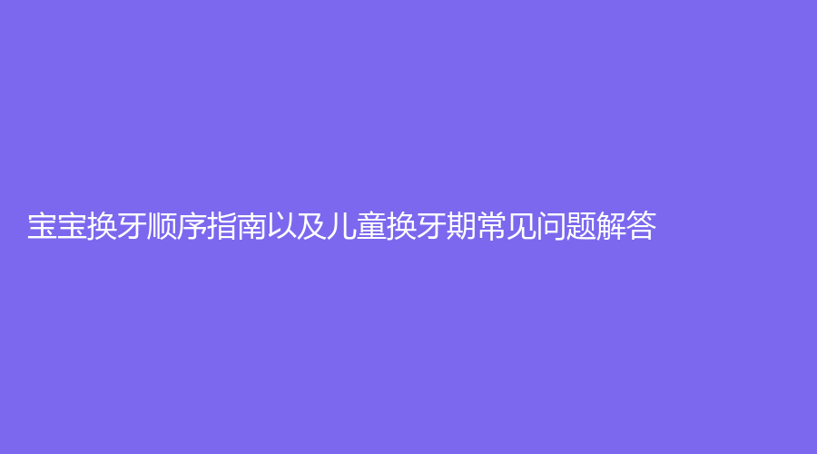 宝宝换牙顺序指南以及儿童换牙期常见问题解答