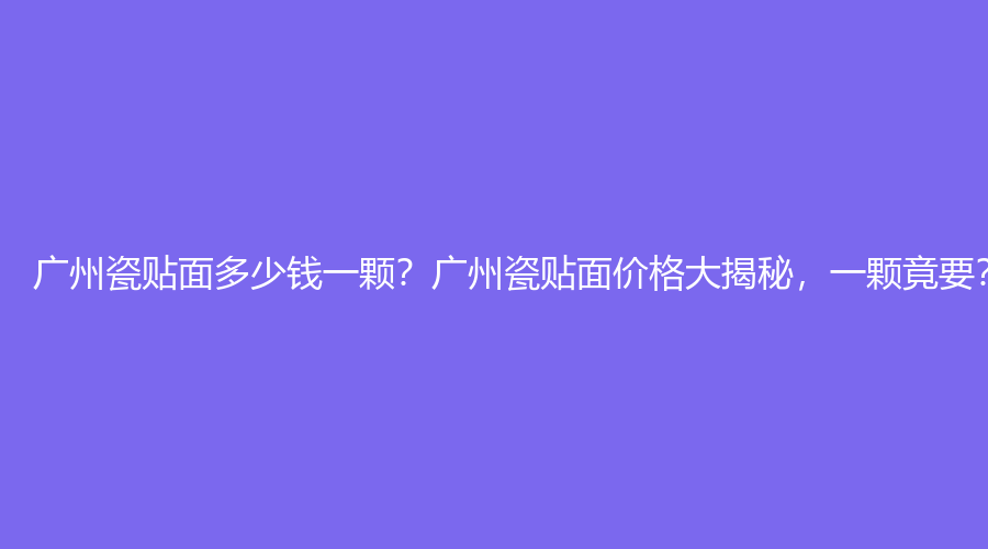 广州瓷贴面多少钱一颗？广州瓷贴面价格大揭秘，一颗竟要？！