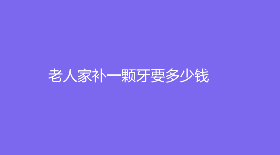 老人家补一颗牙要多少钱？玻璃离子材料补牙价格低至300元