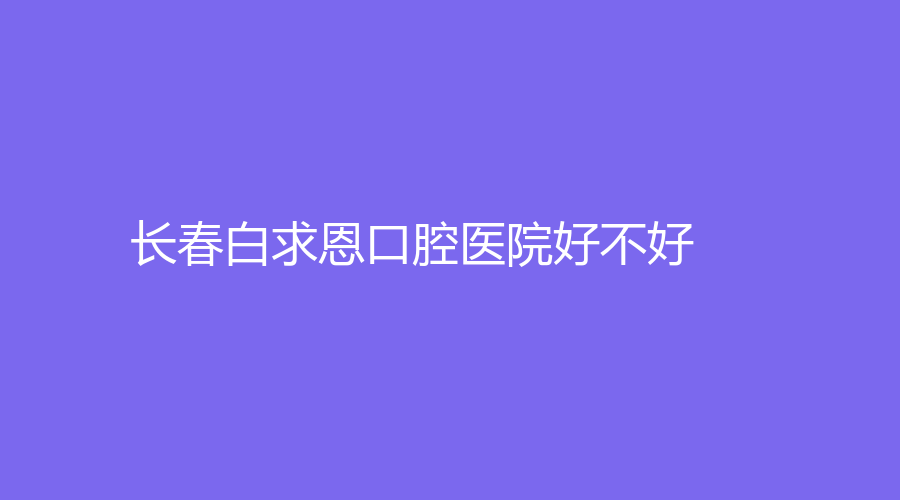 长春白求恩口腔医院好不好？杨溢、谢立娜等医生有实力，有经验~