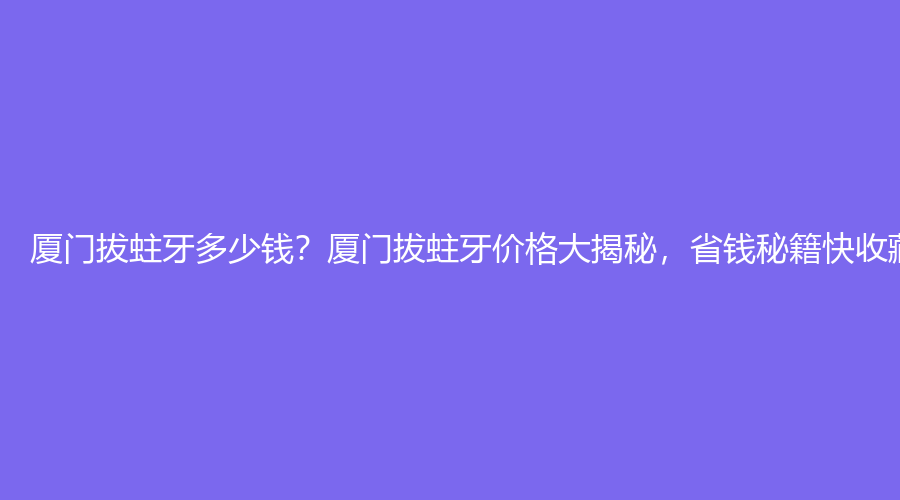 厦门拔蛀牙多少钱？厦门拔蛀牙价格大揭秘，省钱秘籍快收藏！