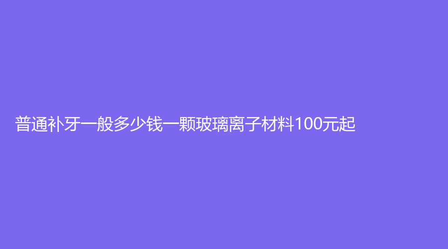 普通补牙一般多少钱一颗玻璃离子材料100元起
