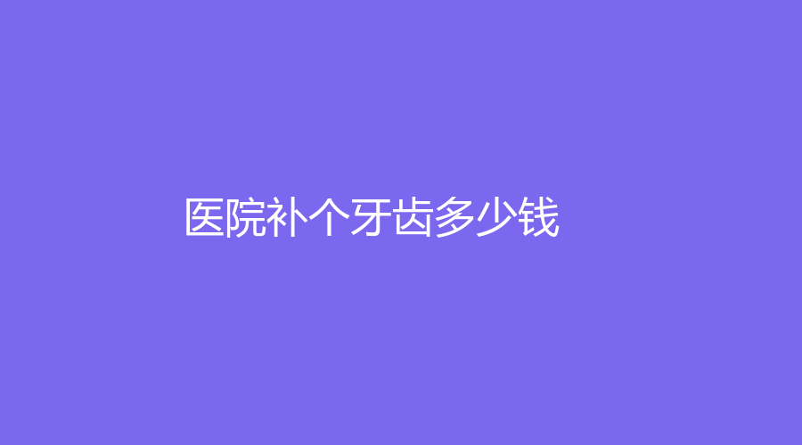 医院补个牙齿多少钱？补牙方法多，价格低至100元