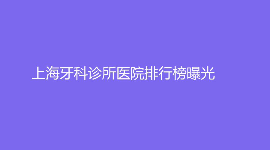 上海牙科诊所排行榜曝光！上榜医院实力强，口碑好！戳进来了解！