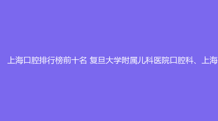 上海口腔排行榜前十名 复旦大学附属儿科医院口腔科、上海奉浦医院（口腔）这几家都不错