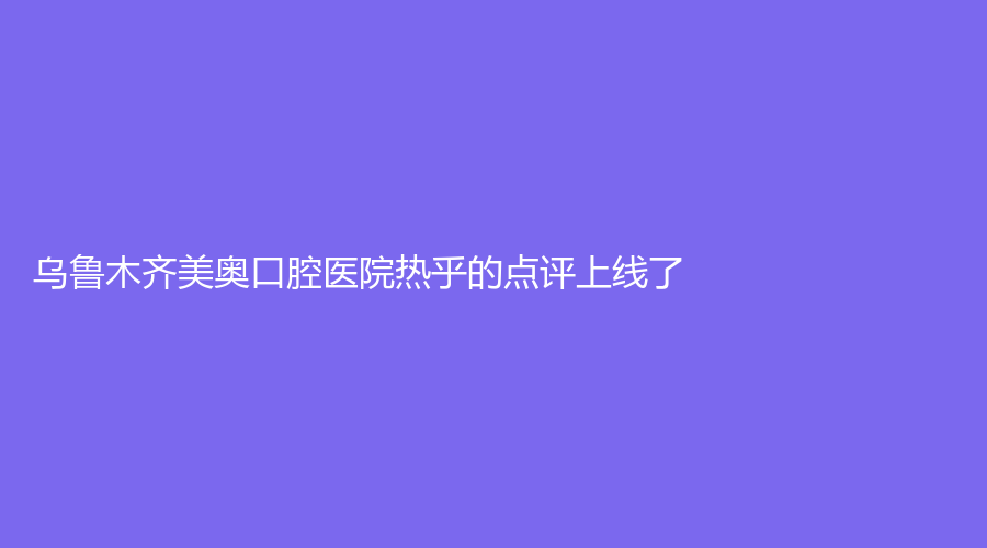 乌鲁木齐美奥口腔医院热乎的点评上线了！附医院介绍+医生介绍+擅长项目