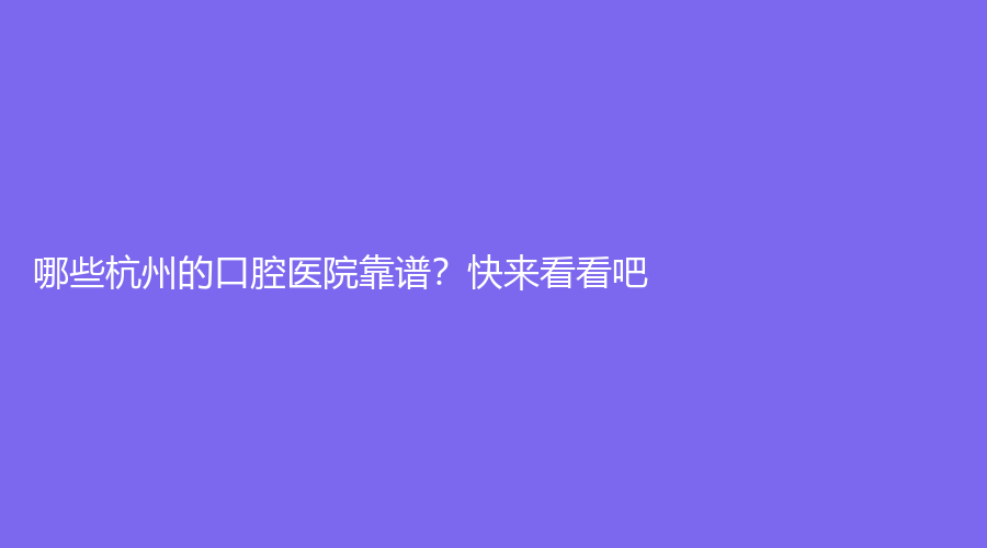 杭州哪些口腔医院靠谱？快来看看吧！