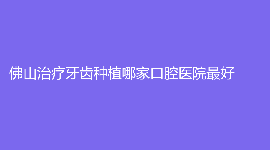 佛山牙齿种植哪家口腔医院好