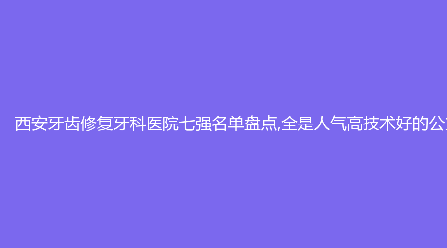 西安牙齿修复牙科医院七强名单盘点,全是人气高技术好的公立!