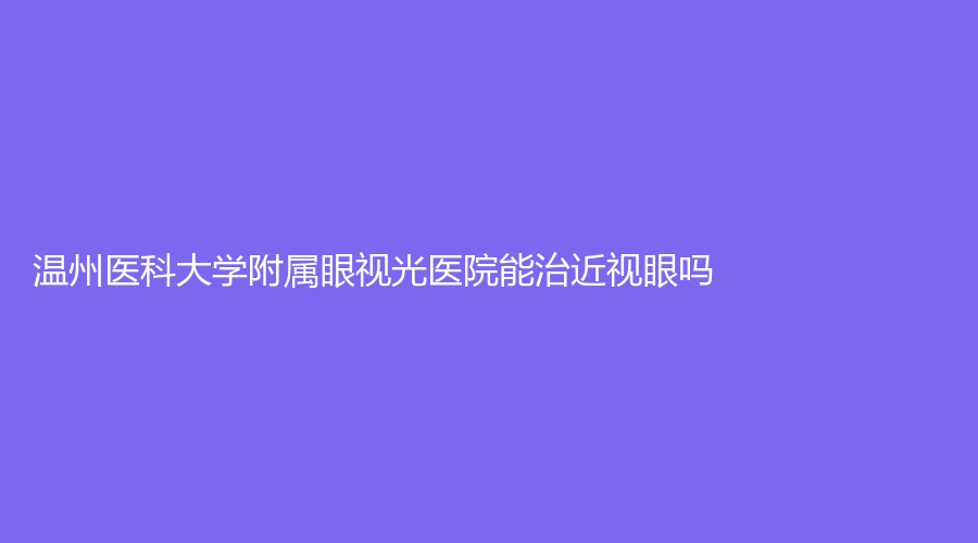 温州医科大学附属眼视光医院能治近视眼吗？实力派余野等医生坐诊，赶紧看~