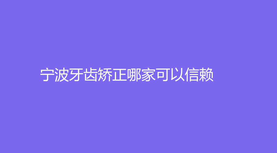 宁波牙齿矫正哪家可以信赖？口腔医院多家上榜，正畸患者可参考选择！