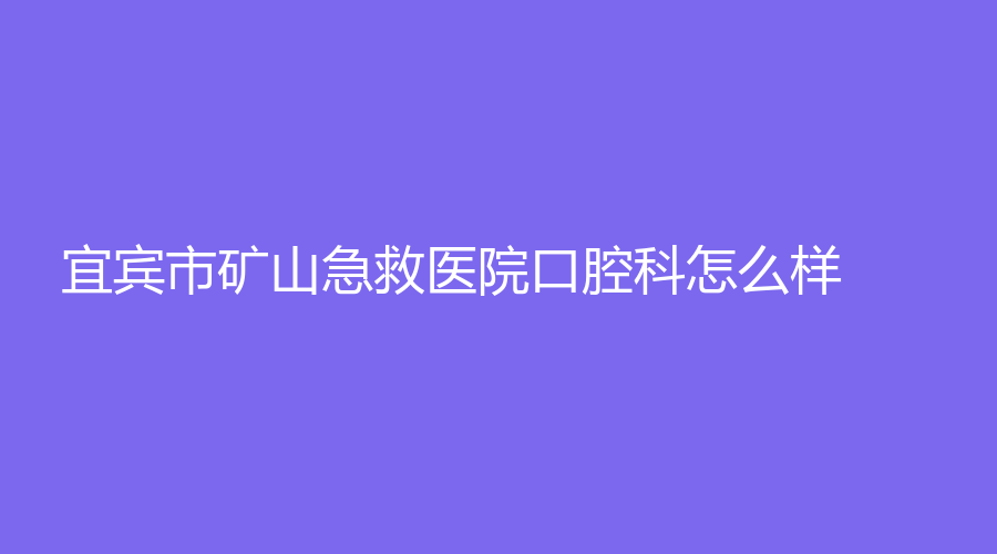 宜宾市矿山急救医院口腔科怎么样？赶紧点击查看，彭心权名医坐诊~