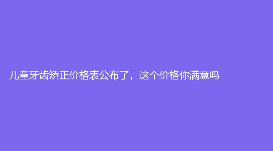儿童牙齿矫正价格表公布了，这个价格你满意吗？更大的优惠在这里
