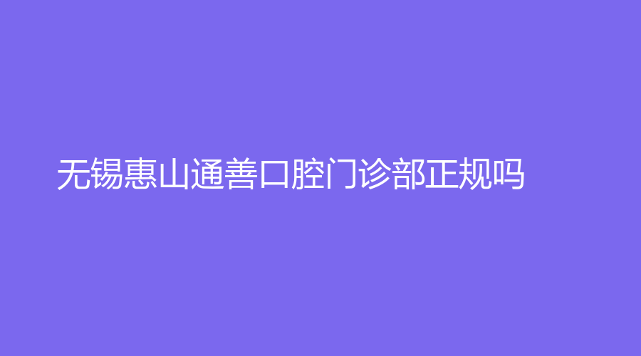 无锡惠山通善口腔门诊部正规吗？王杏松医生实力不错，附医院介绍
