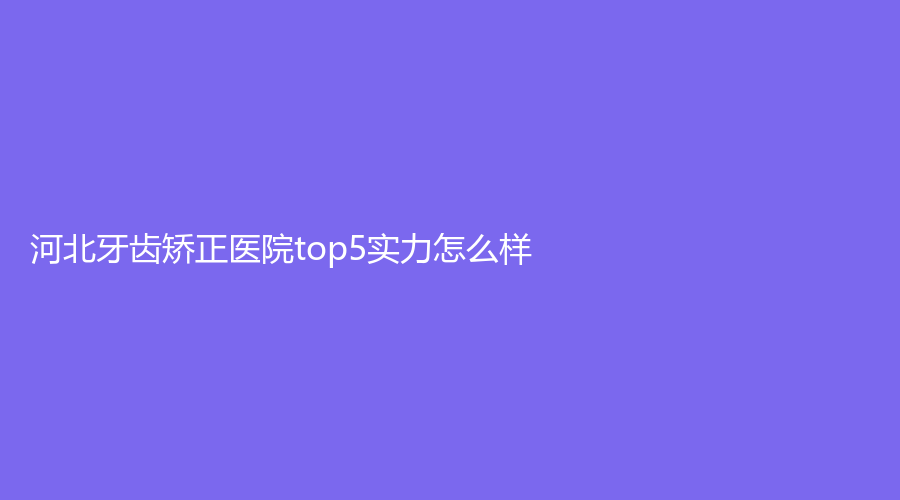 河北牙齿矫正医院top5实力怎么样？医院设备完善吗？戳进来了解！