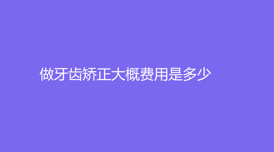 做牙齿矫正大概费用是多少？牙齿矫正适合年龄，牙齿矫正需要时间全了解~