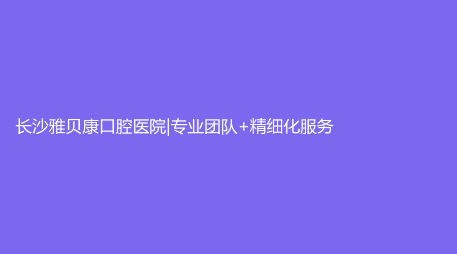 长沙雅贝康口腔医院|专业团队+精细化服务，戳进来了解~