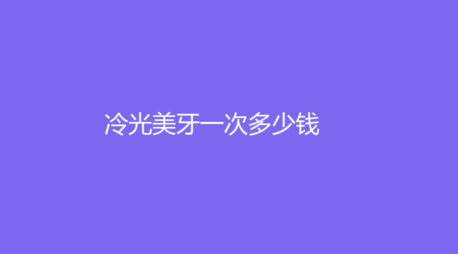 冷光美牙一次多少钱？价格低至2000元起