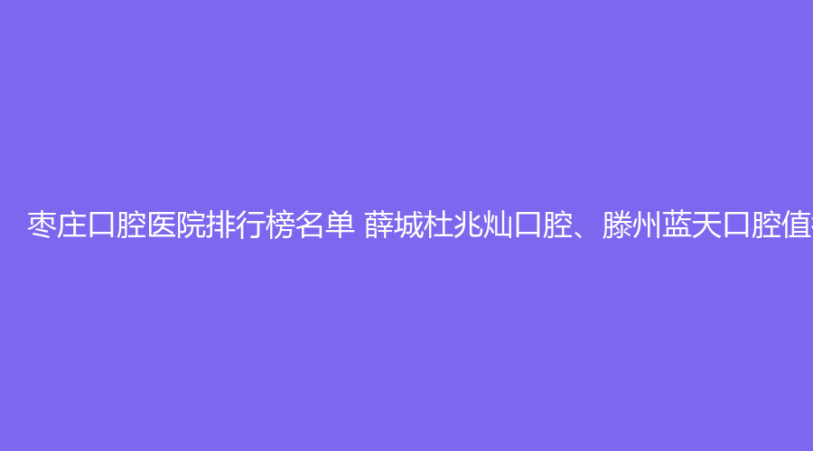 枣庄口腔医院排行榜名单 薛城杜兆灿口腔、滕州蓝天口腔值得选