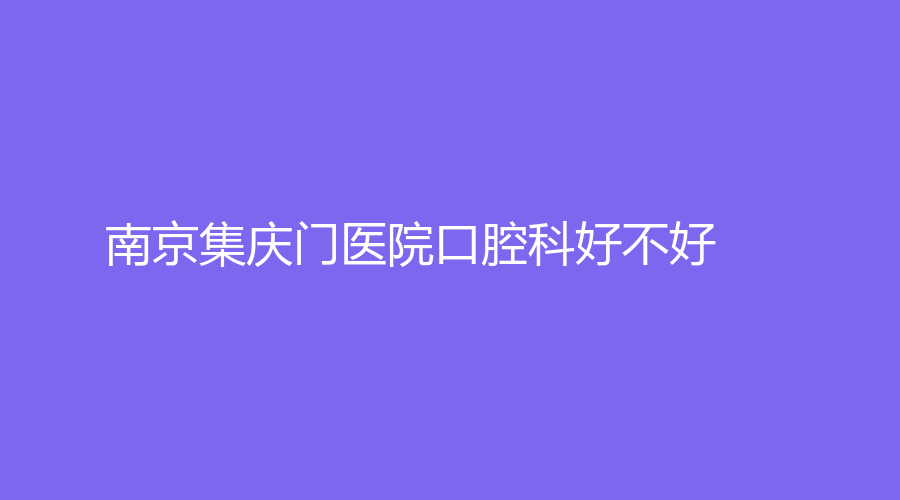 南京集庆门医院口腔科好不好？医生实力怎么样？带你了解医院详情！