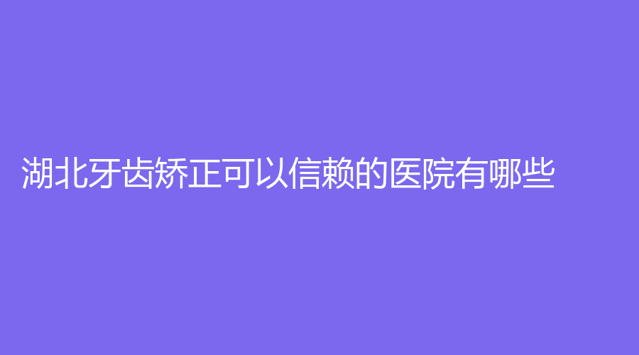 湖北牙齿矫正可以信赖的医院有哪些？进榜看详情，缀美口腔在内