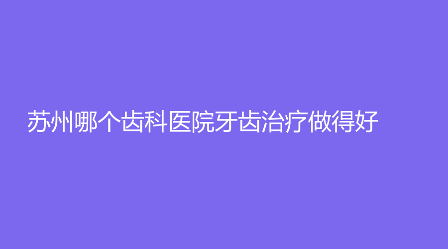 苏州哪个齿科医院牙齿治疗做得好