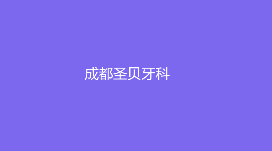 成都圣贝牙科怎么样？一站式了解，附送陈可、袁本瑶等医生简介