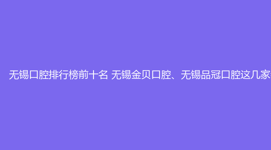 无锡口腔排行榜前十名 无锡金贝口腔、无锡品冠口腔这几家都不错