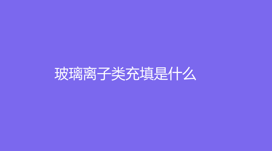 玻璃离子类充填是什么？详情可以点击文章查看
