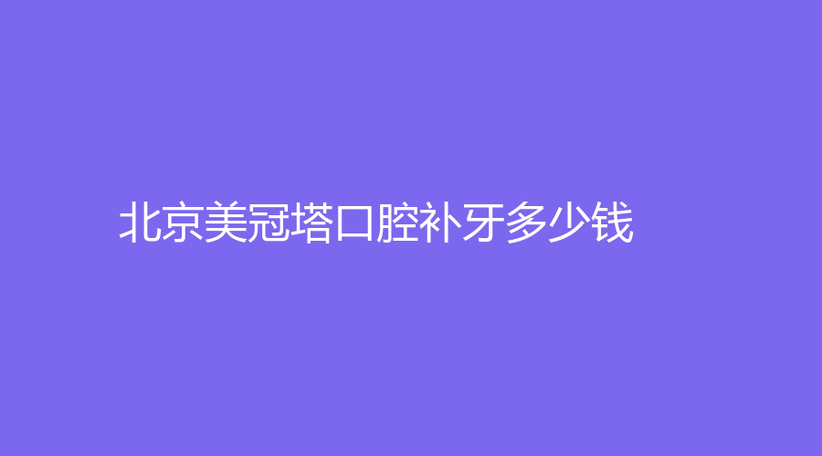 北京美冠塔口腔补牙多少钱？价格低至80元起，树脂补牙很流行
