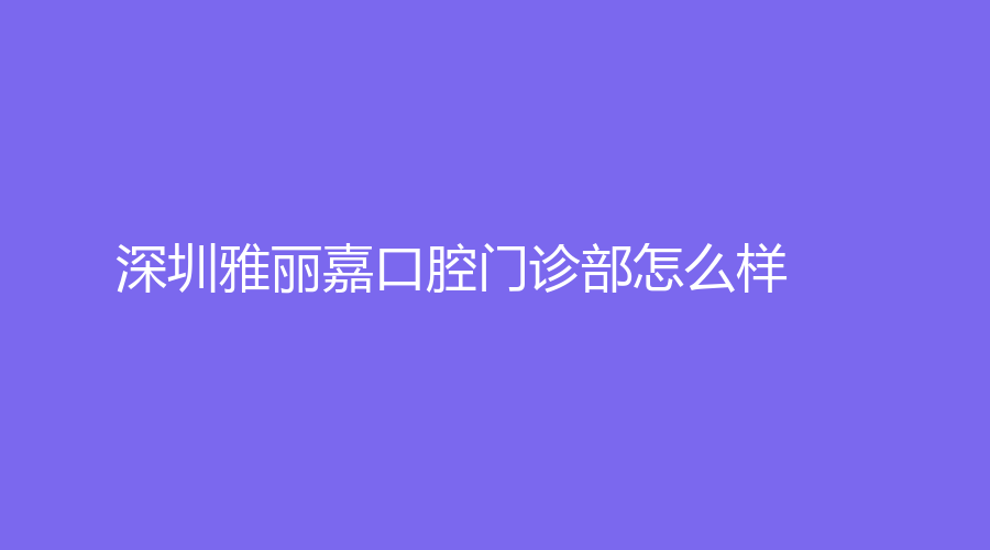 深圳雅丽嘉口腔门诊部怎么样？正规吗？哪个医生好？