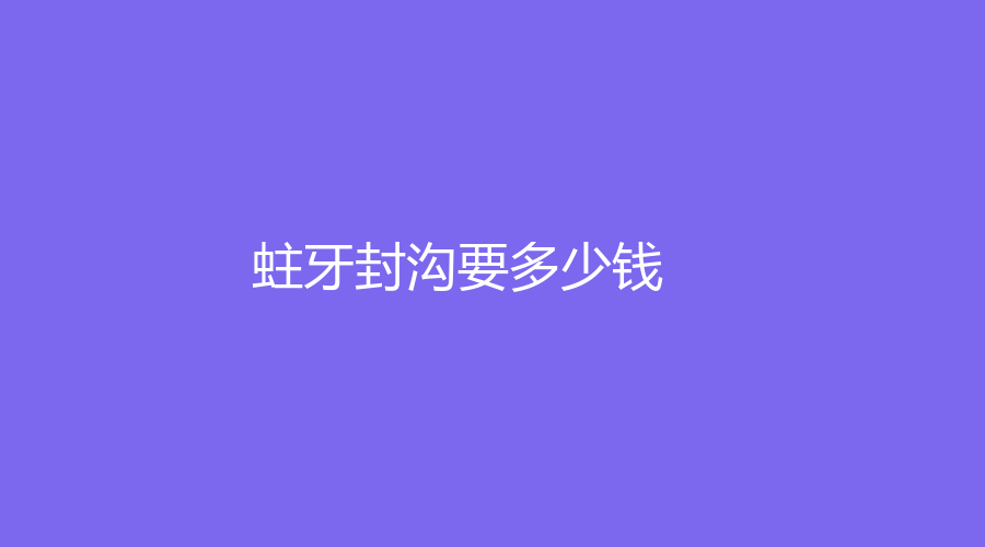 蛀牙封沟要多少钱？手术操作简单价格低至100元