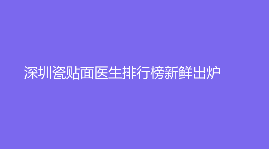 深圳瓷贴面医生排行榜新鲜出炉！上榜医生谭慧慧、王入义、王瑛实力过硬！速围观~
