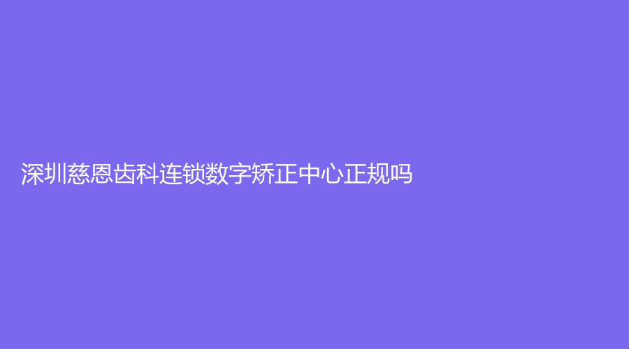 深圳慈恩齿科连锁数字矫正中心正规吗？李以霄医生技术好吗？