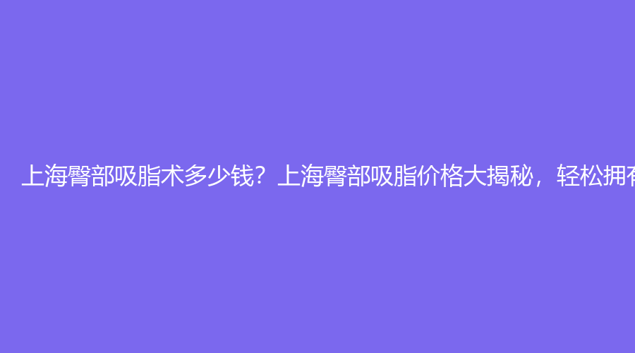 上海臀部吸脂术多少钱？上海臀部吸脂价格大揭秘，轻松拥有蜜桃臀！