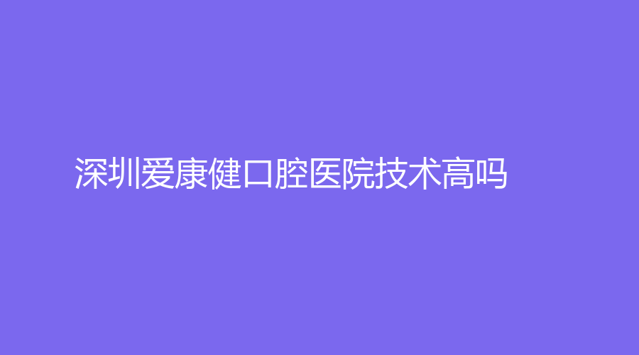 深圳爱康健口腔医院技术高吗？医院技术硬核！附带热乎的真实点评。