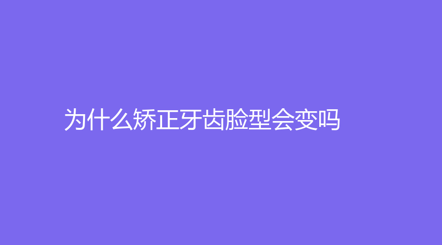 为什么矫正牙齿脸型会变吗？哪些类型牙齿矫正脸型改变明显？一文解答
