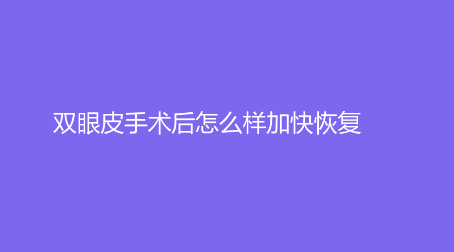 双眼皮手术后怎么样加快恢复？哪些因素影响双眼皮手术恢复时间？