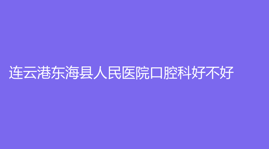 连云港东海县人民医院口腔科好不好？通过文章了解！周文功、郭德胜医生介绍