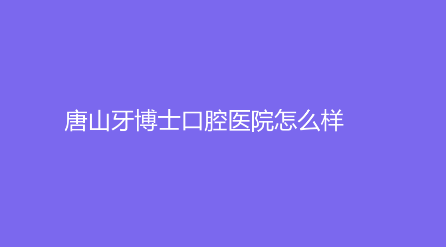 唐山牙博士口腔医院怎么样？坐诊医生实力雄厚，值得选择！