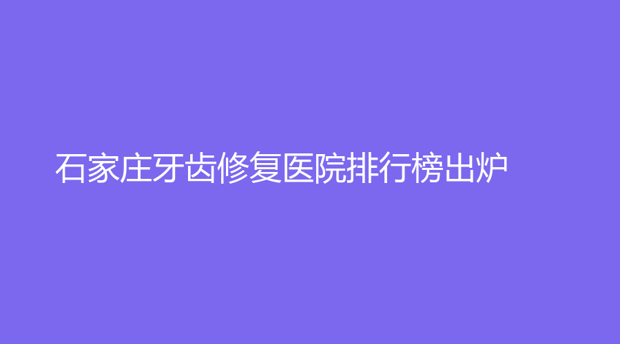 石家庄牙齿修复医院排行榜出炉，齿乐口腔、牙管家口腔等医院榜上有名！