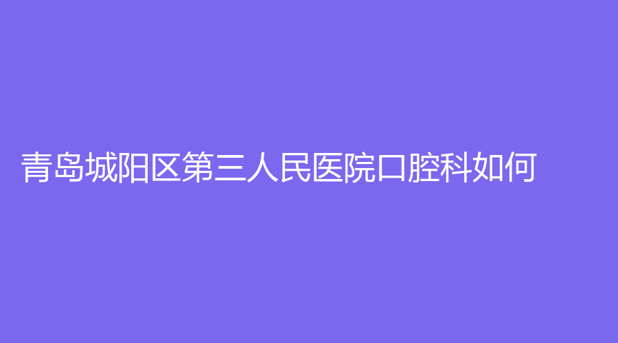 青岛城阳区第三人民医院口腔科如何？李云浩、于禛医生实力强悍！值得信赖~