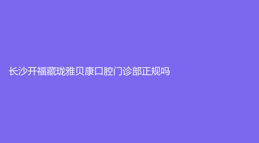 长沙开福藏珑雅贝康口腔门诊部正规吗？吴滢医生和许沛霞医生怎么样？