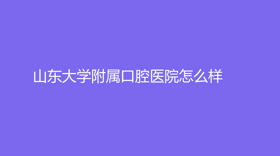 山东大学附属口腔医院怎么样？刘兴光、佟冬冬医生坐诊，赶紧点击查看
