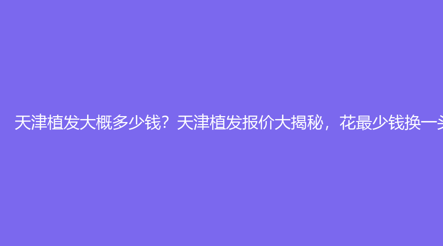 天津植发大概多少钱？天津植发报价大揭秘，花少钱换一头浓密秀发！
