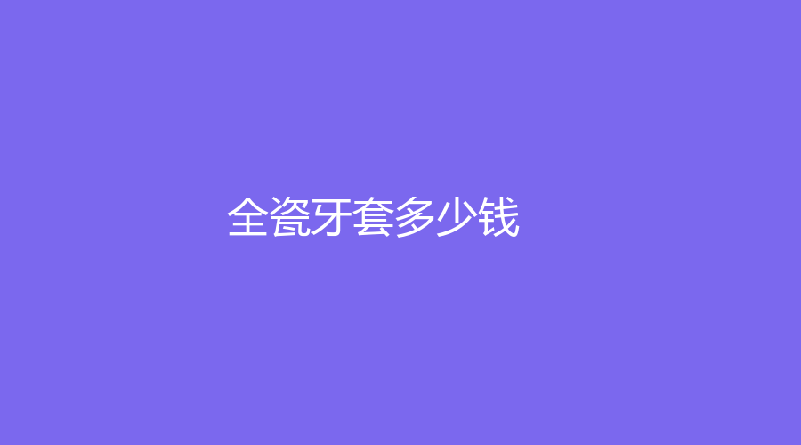 全瓷牙套多少钱？价格低至3000元起