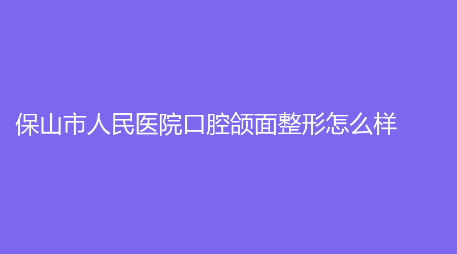 保山市人民医院口腔颌面整形怎么样？蒋璐、郭勇等名医坐诊！快来看