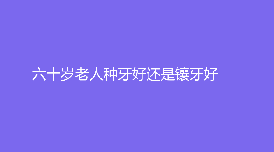 六十岁老人种牙好还是镶牙好